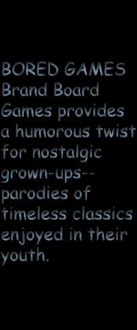 BORED GAMES Brand Board Games provides a humorous twist for nostalgic grown-ups--parodies of timeless classics enjoyed in their youth.